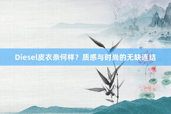 Diesel皮衣奈何样？质感与时尚的无缺连结
